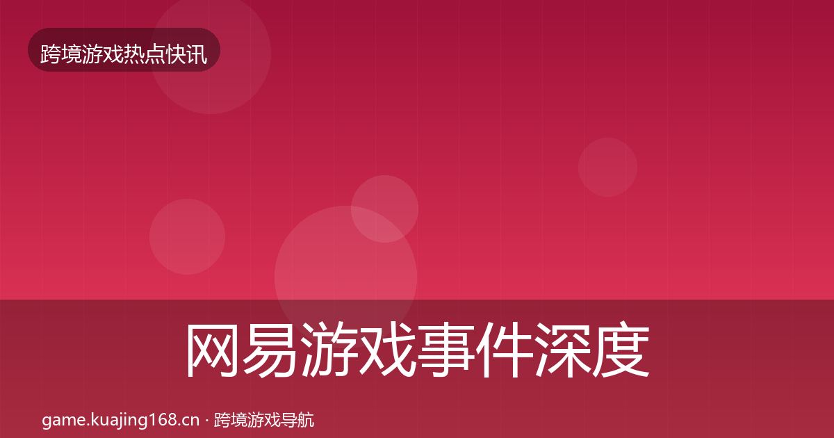 网易游戏事件深度解读全攻略·第417篇