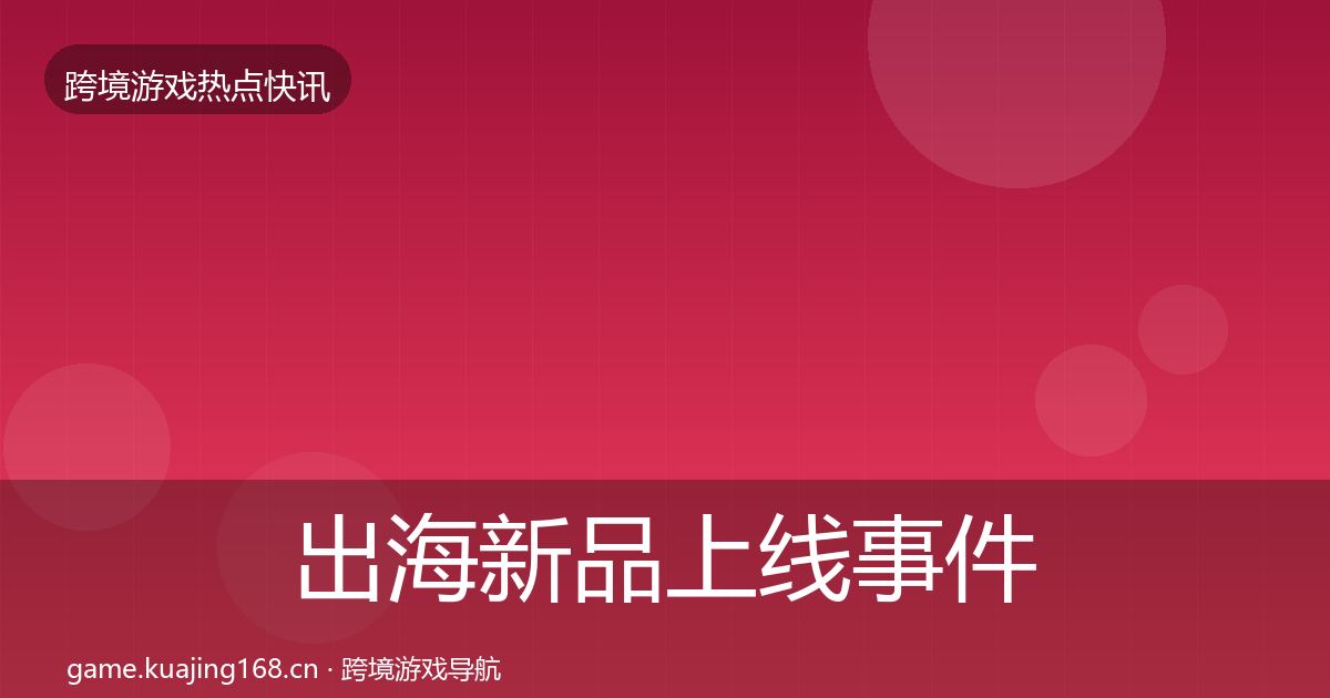 出海新品上线事件深度解读入门到进阶·第418篇