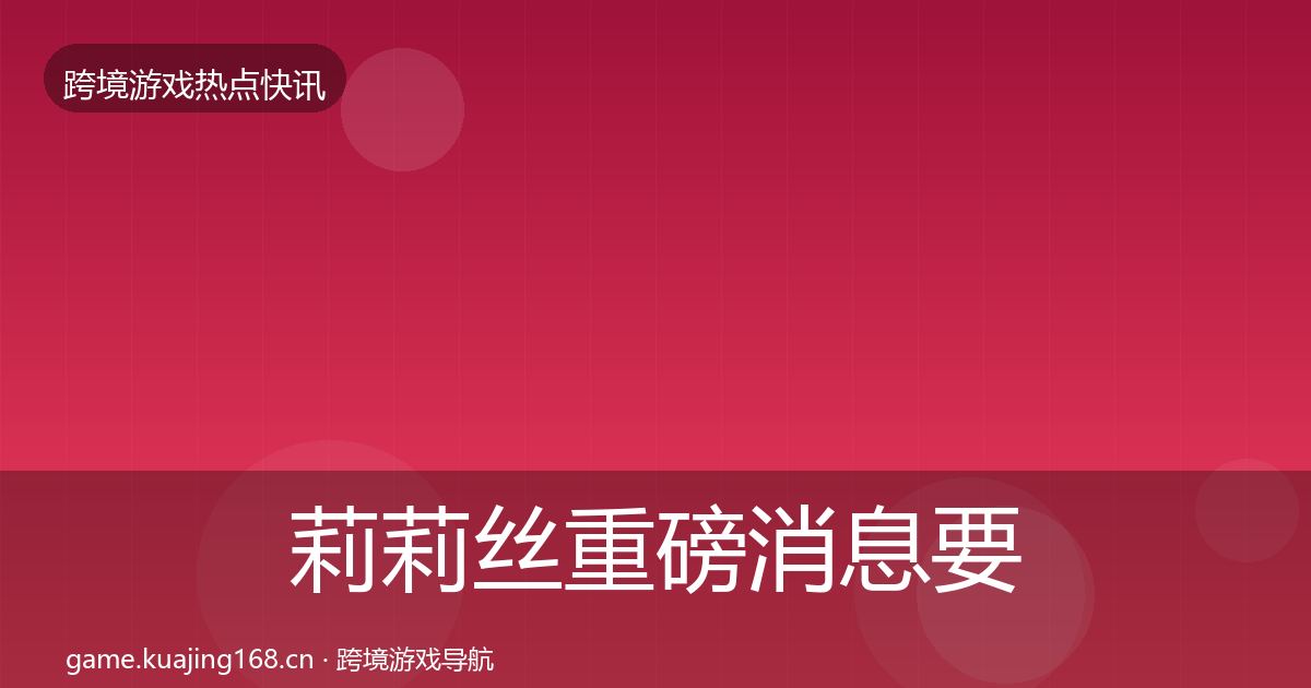 莉莉丝重磅消息要点梳理·第421篇