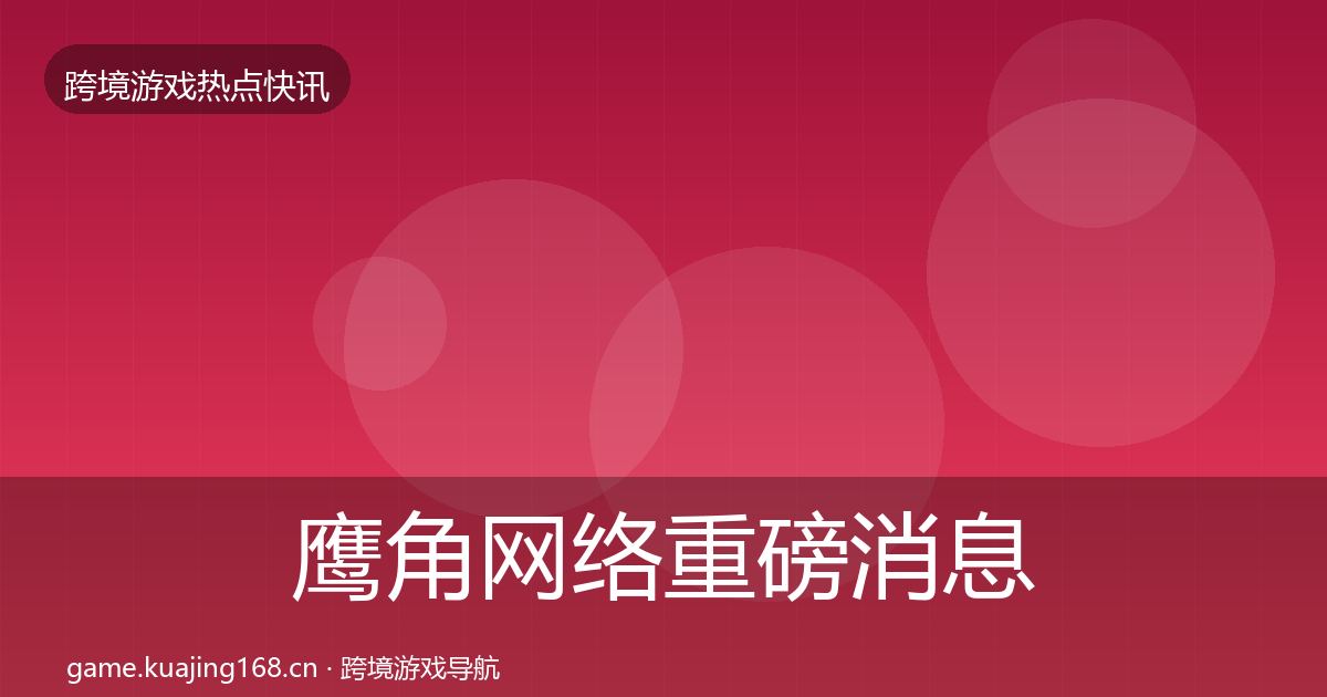 鹰角网络重磅消息要点梳理·第422篇