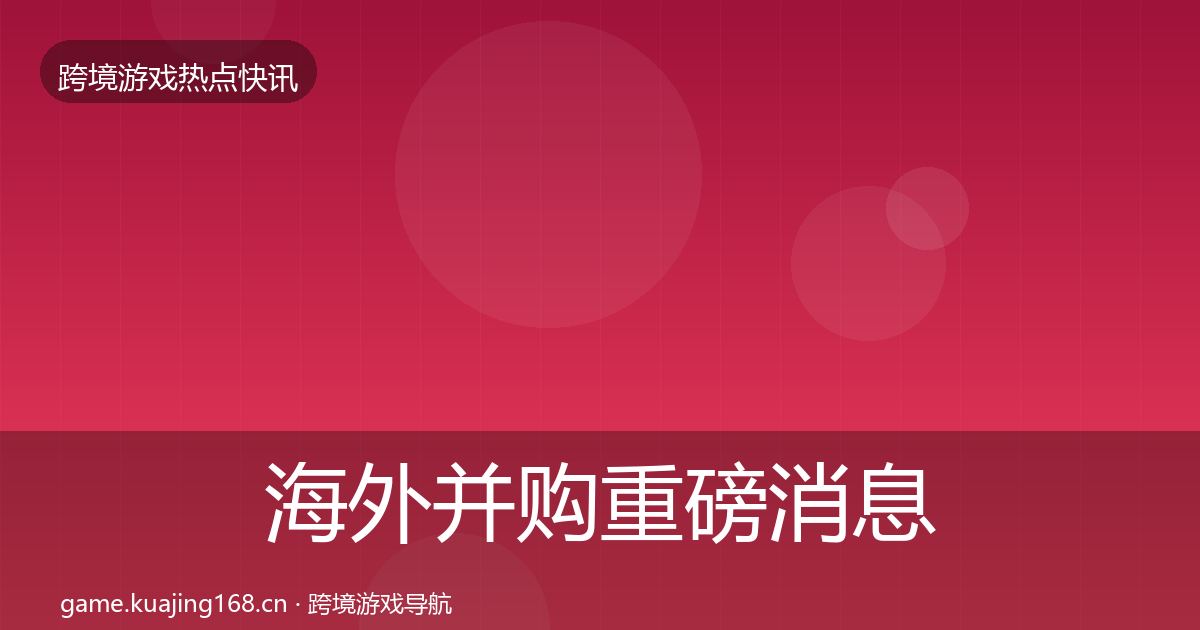 海外并购重磅消息全攻略·第424篇