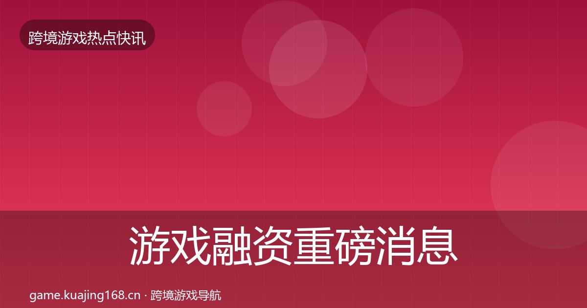 游戏融资重磅消息实践指南·第424篇