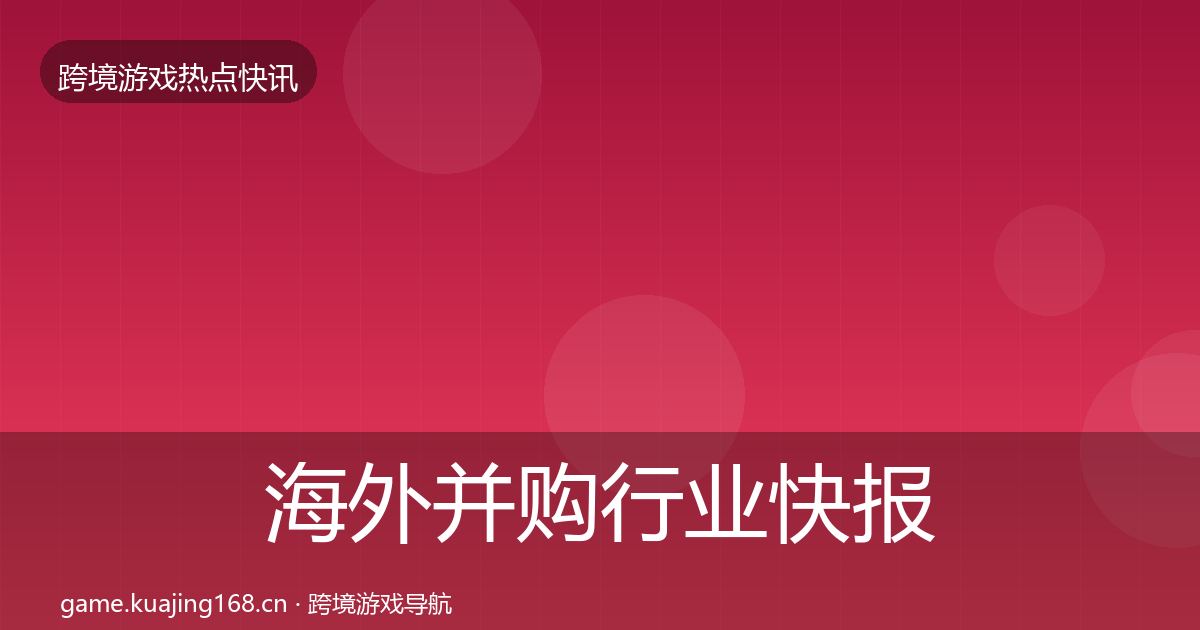海外并购行业快报全攻略·第439篇
