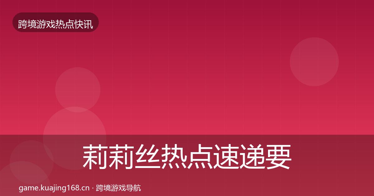 莉莉丝热点速递要点梳理·第441篇