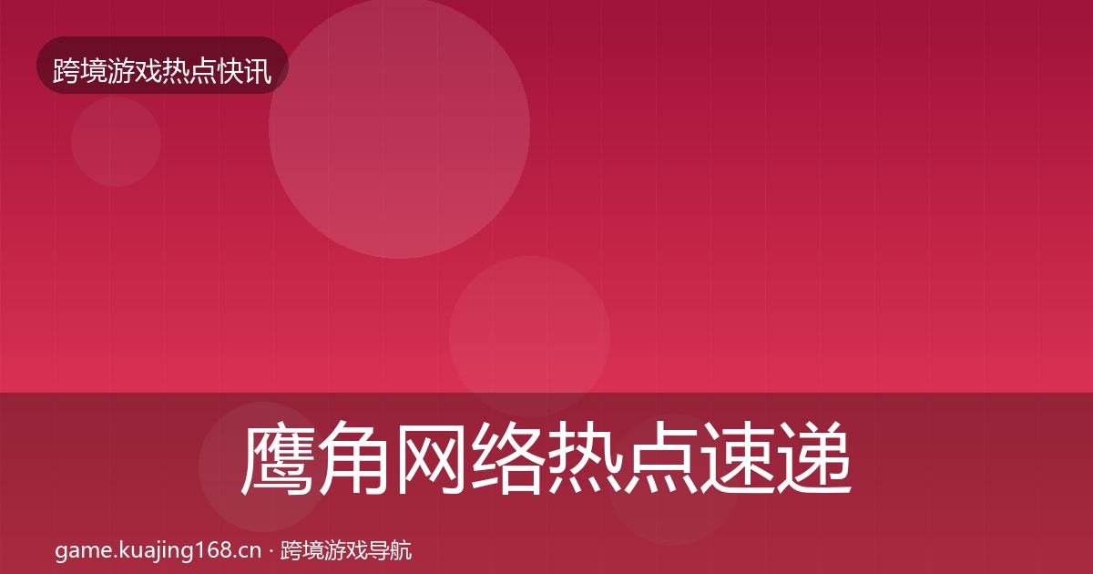 鹰角网络热点速递要点梳理·第442篇