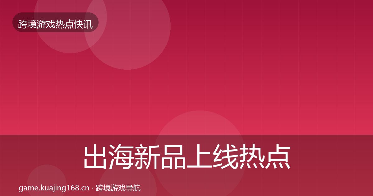 出海新品上线热点速递入门到进阶·第443篇