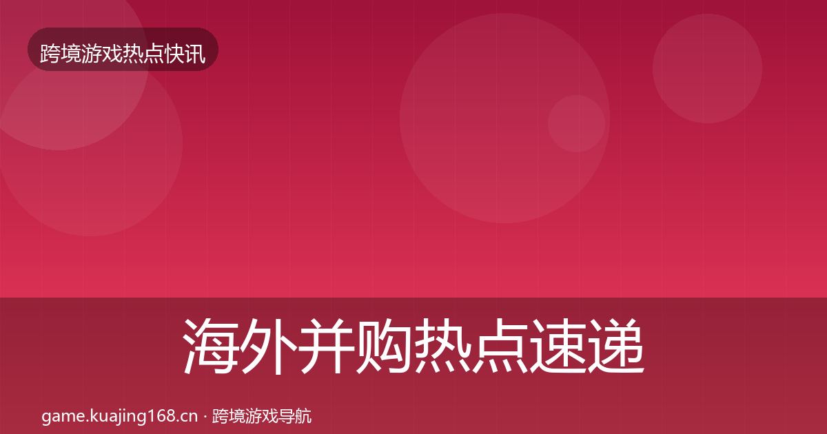 海外并购热点速递全攻略·第444篇