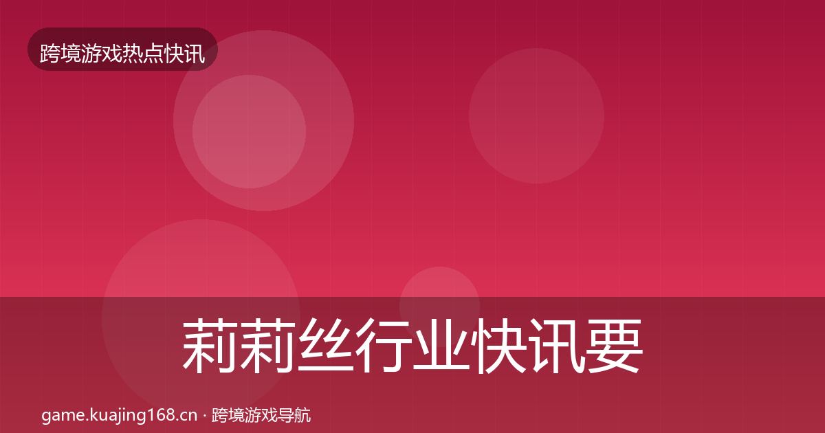 莉莉丝行业快讯要点梳理·第446篇