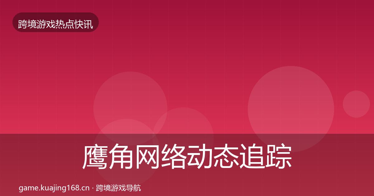 鹰角网络动态追踪要点梳理·第572篇