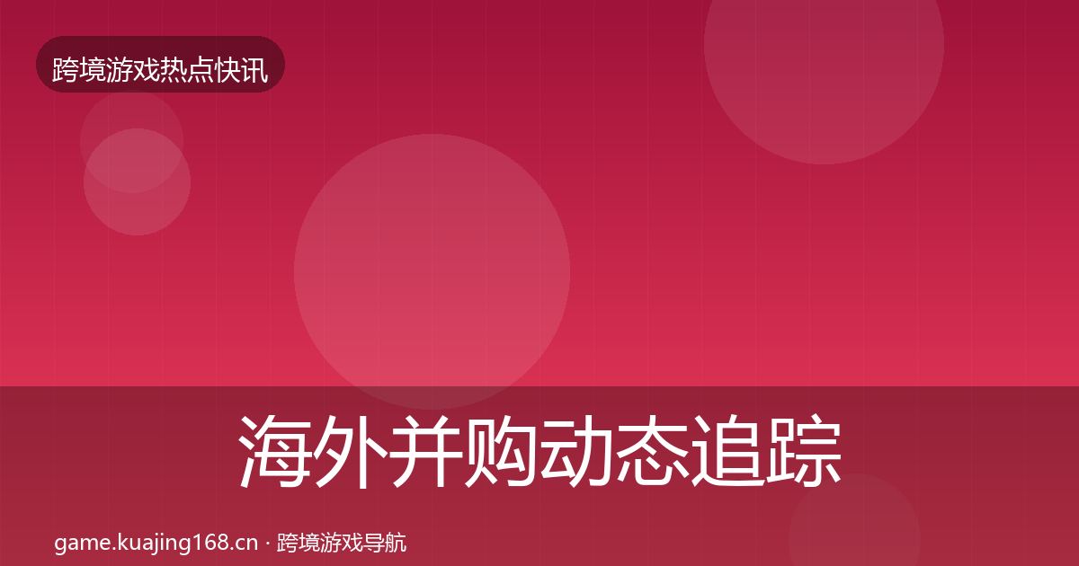 海外并购动态追踪全攻略·第574篇