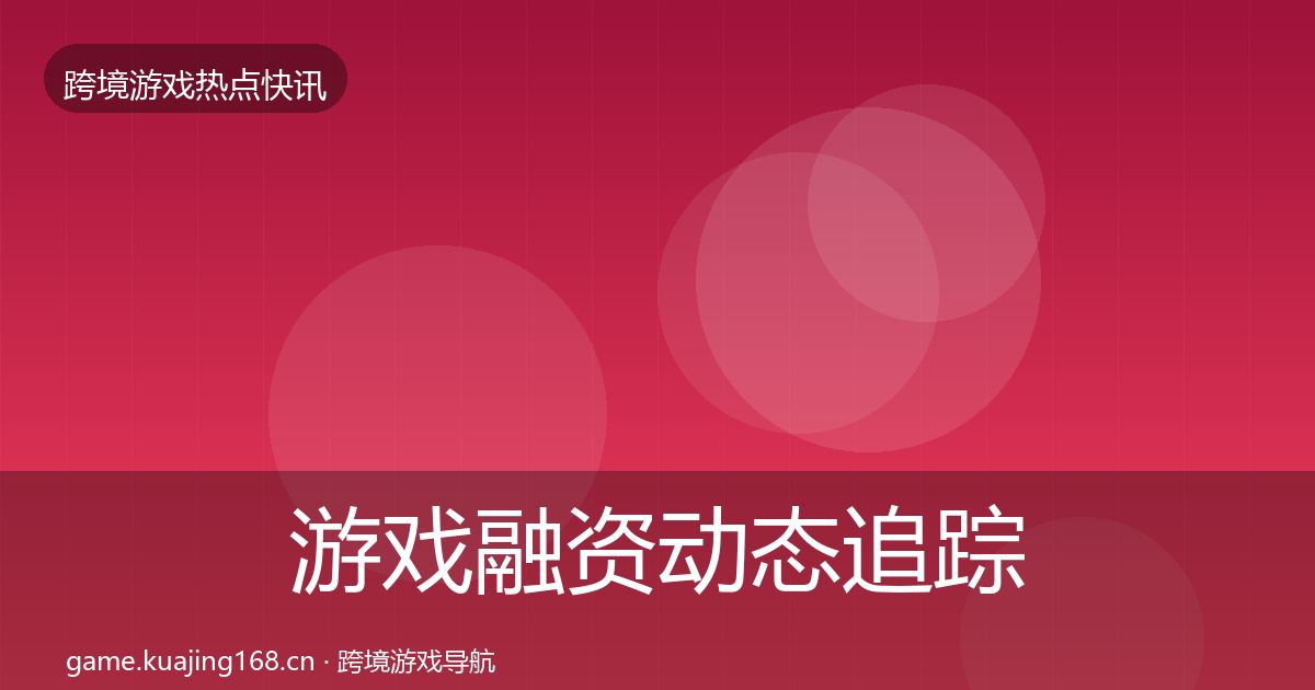游戏融资动态追踪实践指南·第574篇