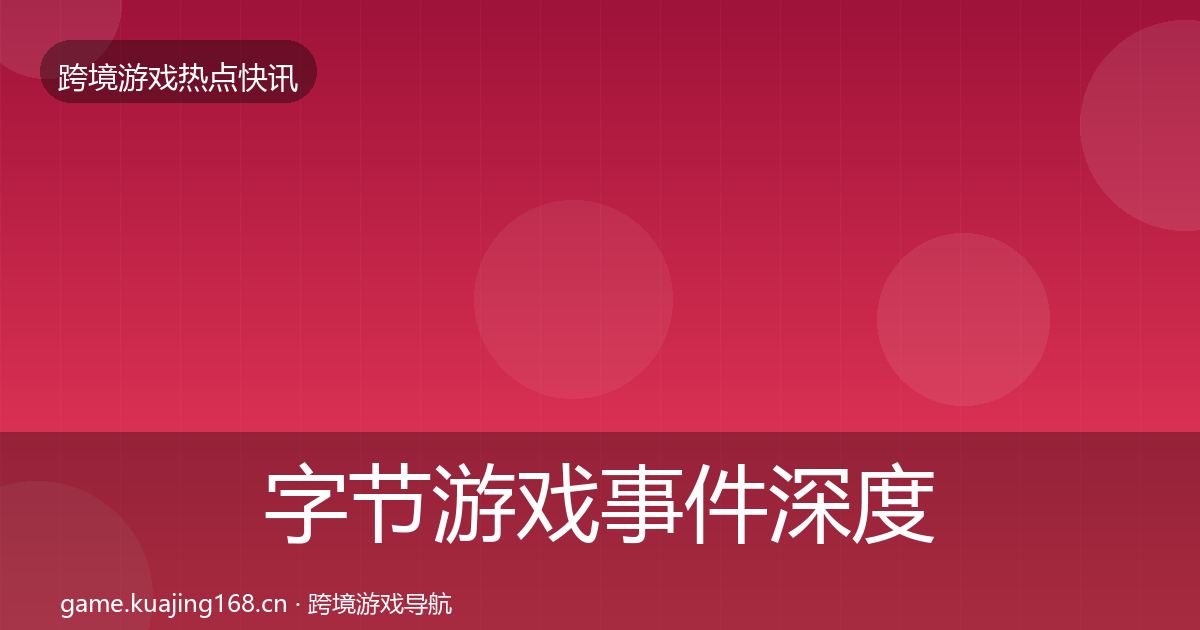 字节游戏事件深度解读实践指南·第577篇