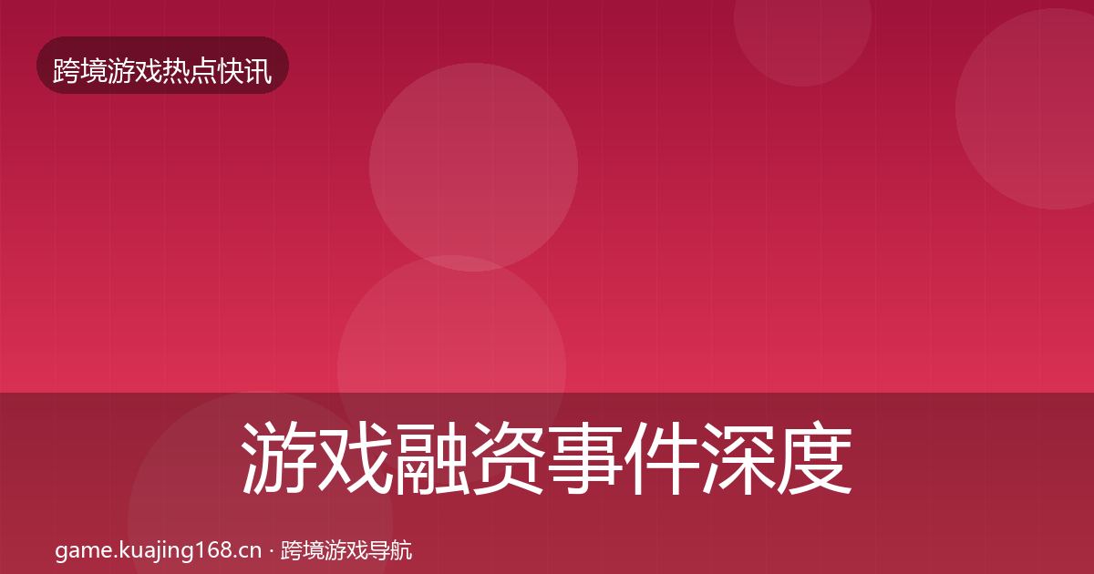 游戏融资事件深度解读实践指南·第579篇