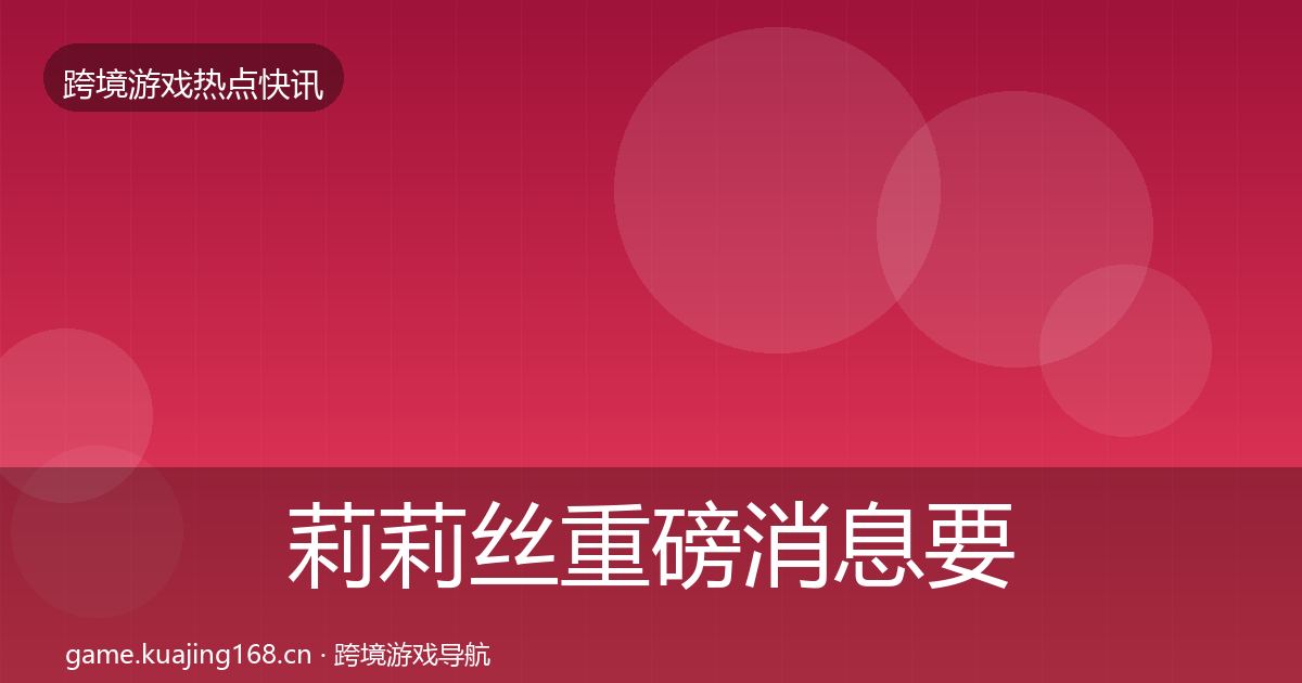 莉莉丝重磅消息要点梳理·第581篇