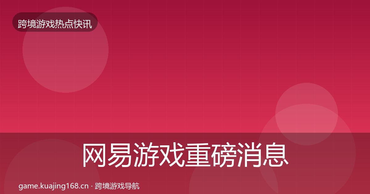 网易游戏重磅消息全攻略·第582篇