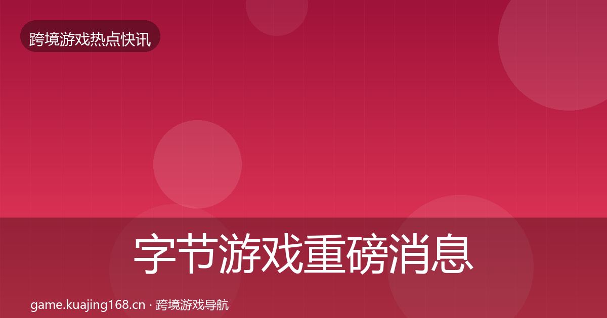 字节游戏重磅消息实践指南·第582篇