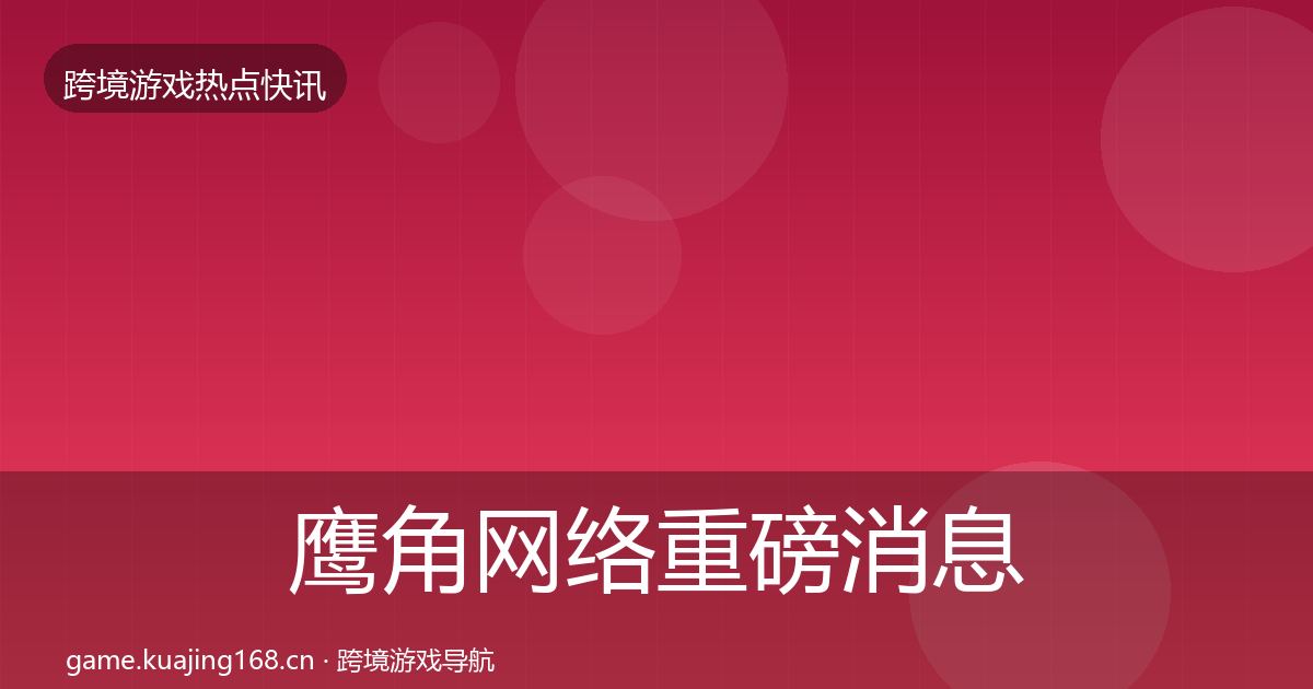 鹰角网络重磅消息要点梳理·第582篇