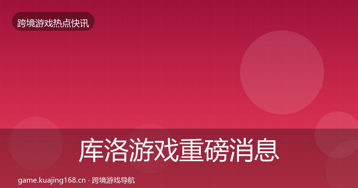 库洛游戏重磅消息入门到进阶·第582篇