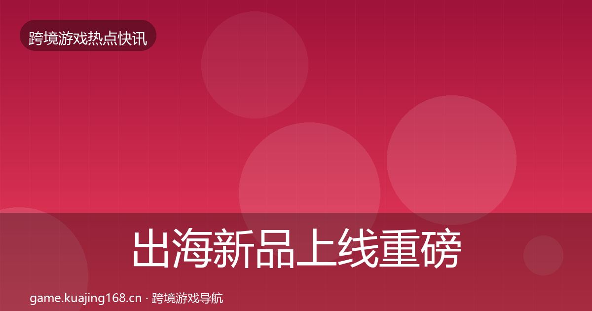 出海新品上线重磅消息入门到进阶·第583篇