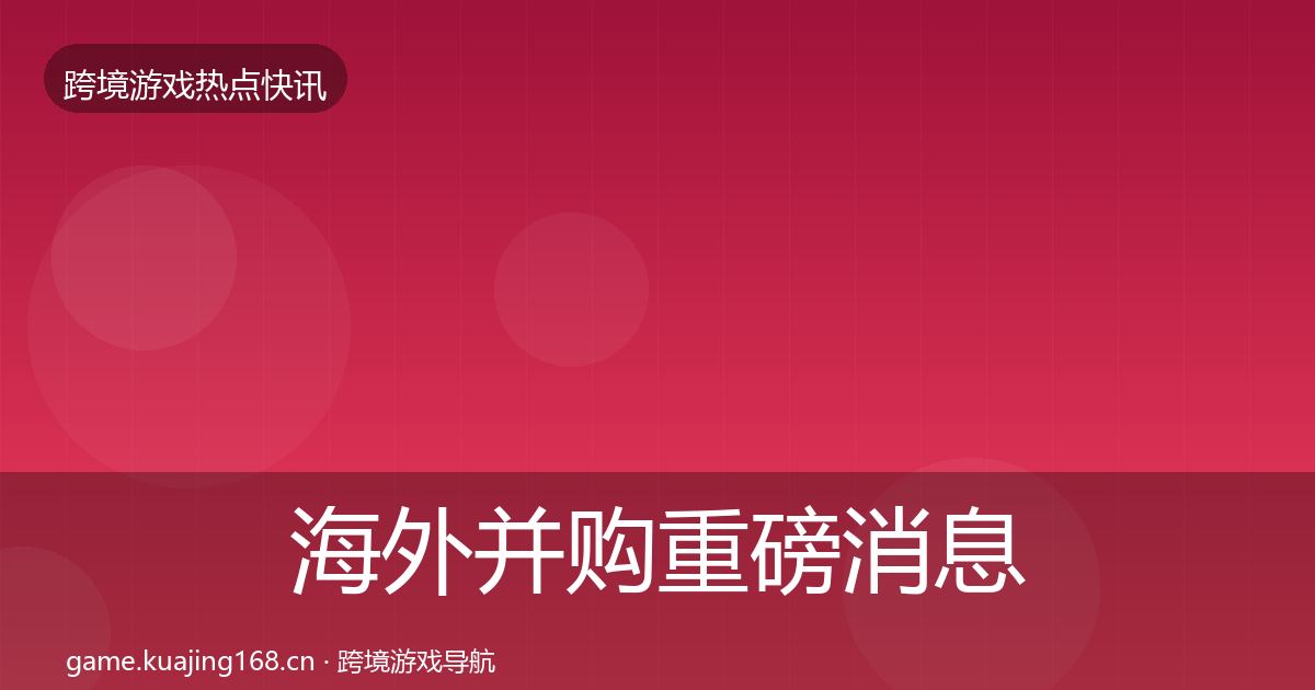 海外并购重磅消息全攻略·第584篇