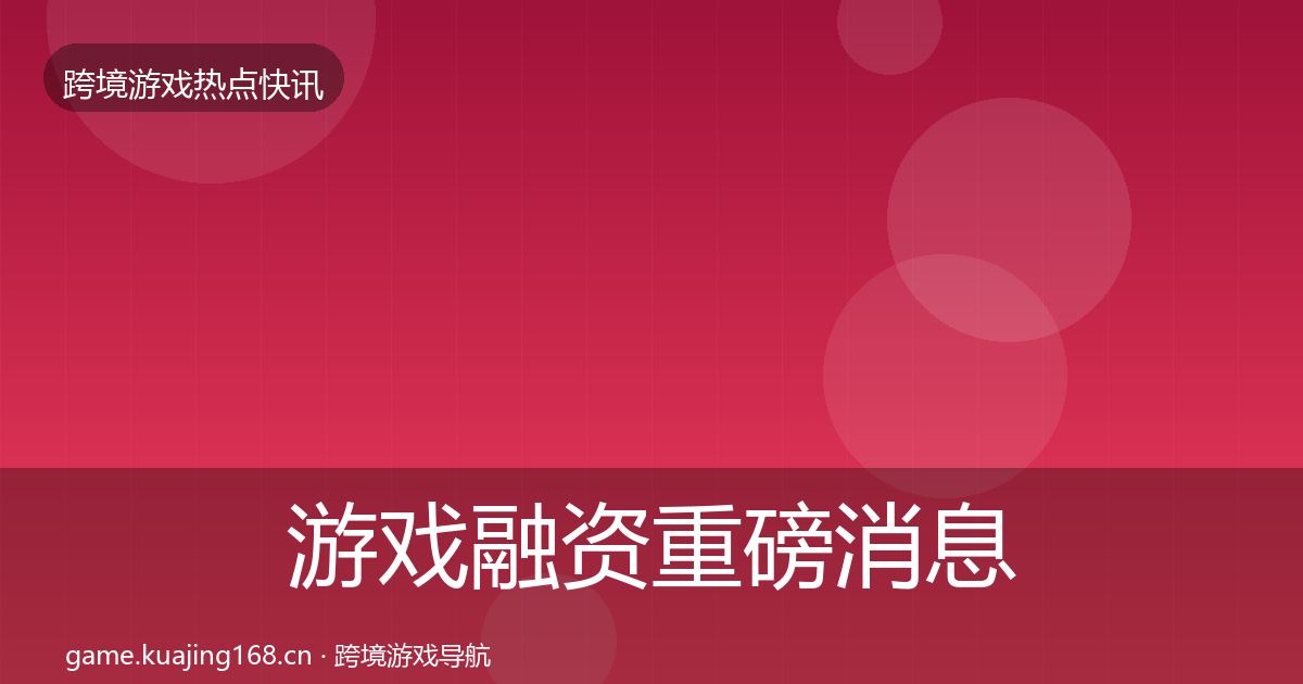 游戏融资重磅消息实践指南·第584篇