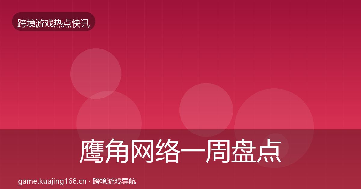 鹰角网络一周盘点要点梳理·第587篇