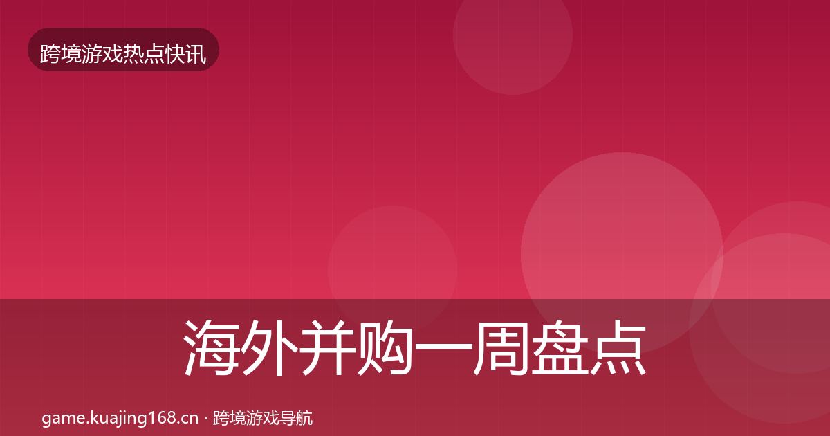 海外并购一周盘点全攻略·第589篇