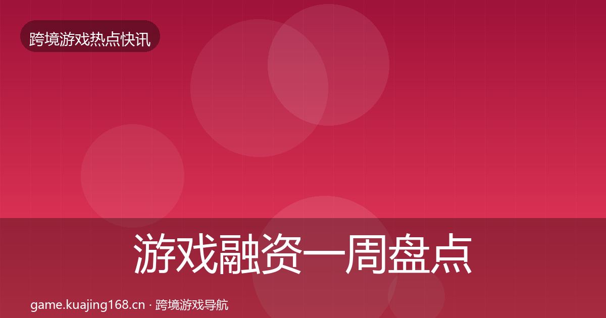 游戏融资一周盘点实践指南·第589篇