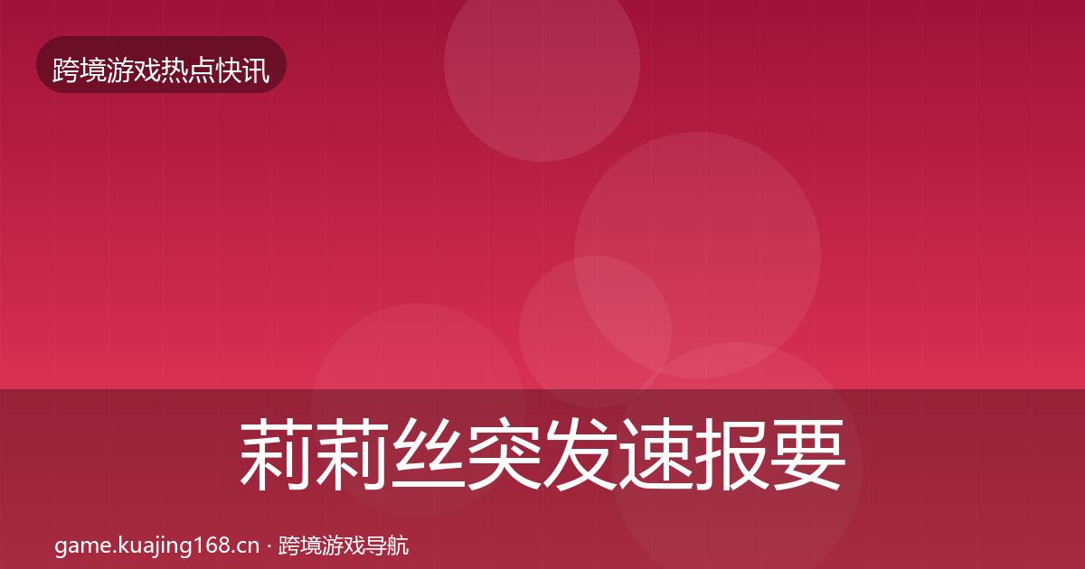 莉莉丝突发速报要点梳理·第591篇