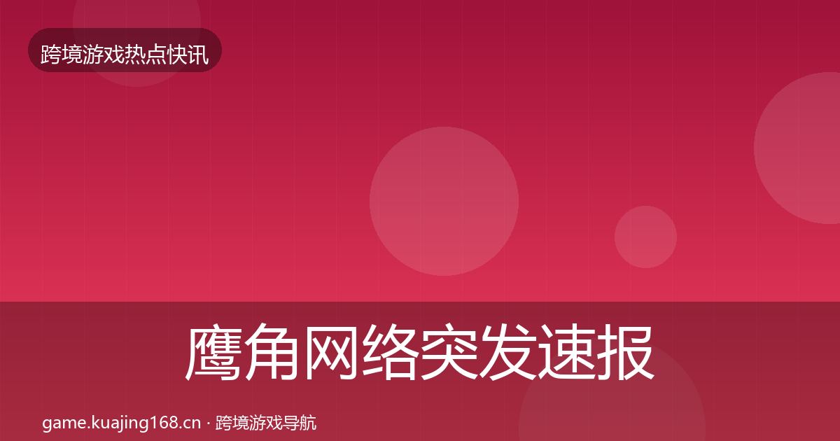 鹰角网络突发速报要点梳理·第592篇