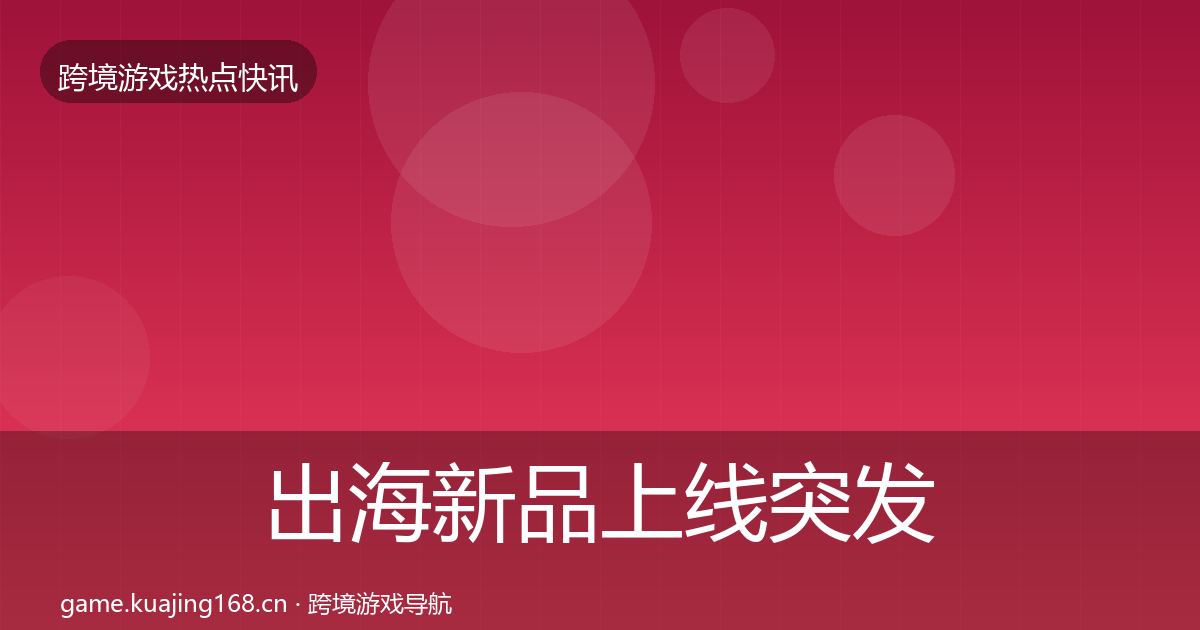出海新品上线突发速报入门到进阶·第593篇