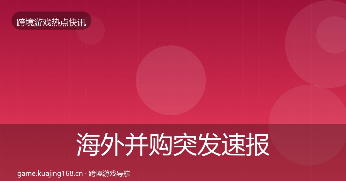 海外并购突发速报全攻略·第594篇