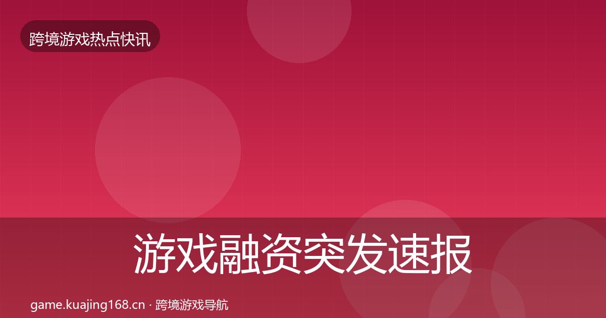 游戏融资突发速报实践指南·第594篇