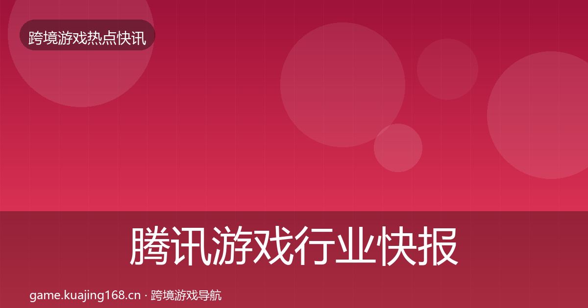 腾讯游戏行业快报全攻略·第596篇