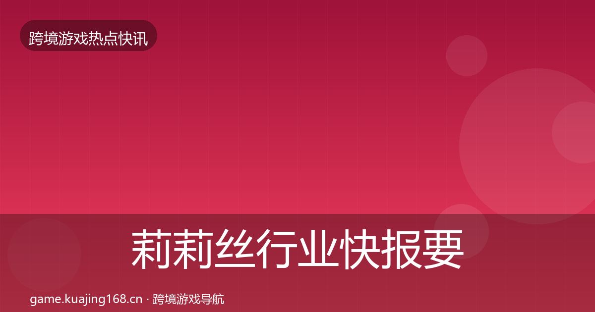 莉莉丝行业快报要点梳理·第596篇