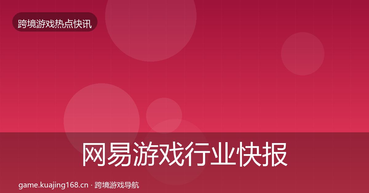 网易游戏行业快报全攻略·第597篇