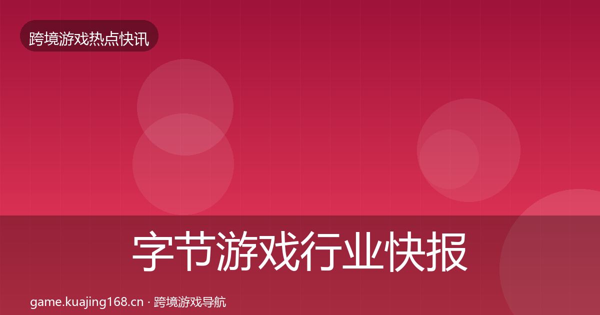 字节游戏行业快报实践指南·第597篇