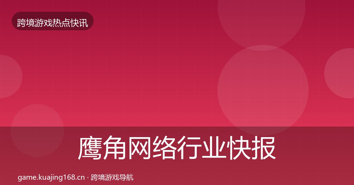 鹰角网络行业快报要点梳理·第597篇