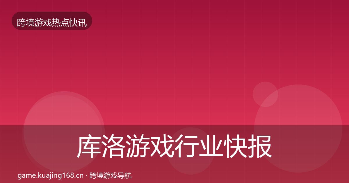 库洛游戏行业快报入门到进阶·第597篇