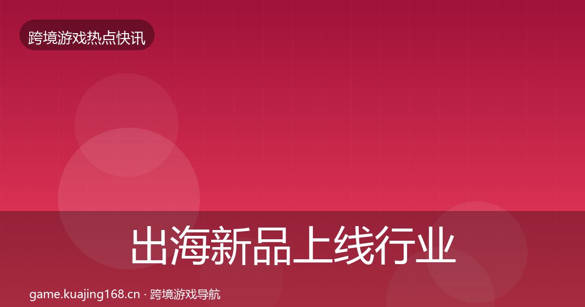 出海新品上线行业快报入门到进阶·第598篇