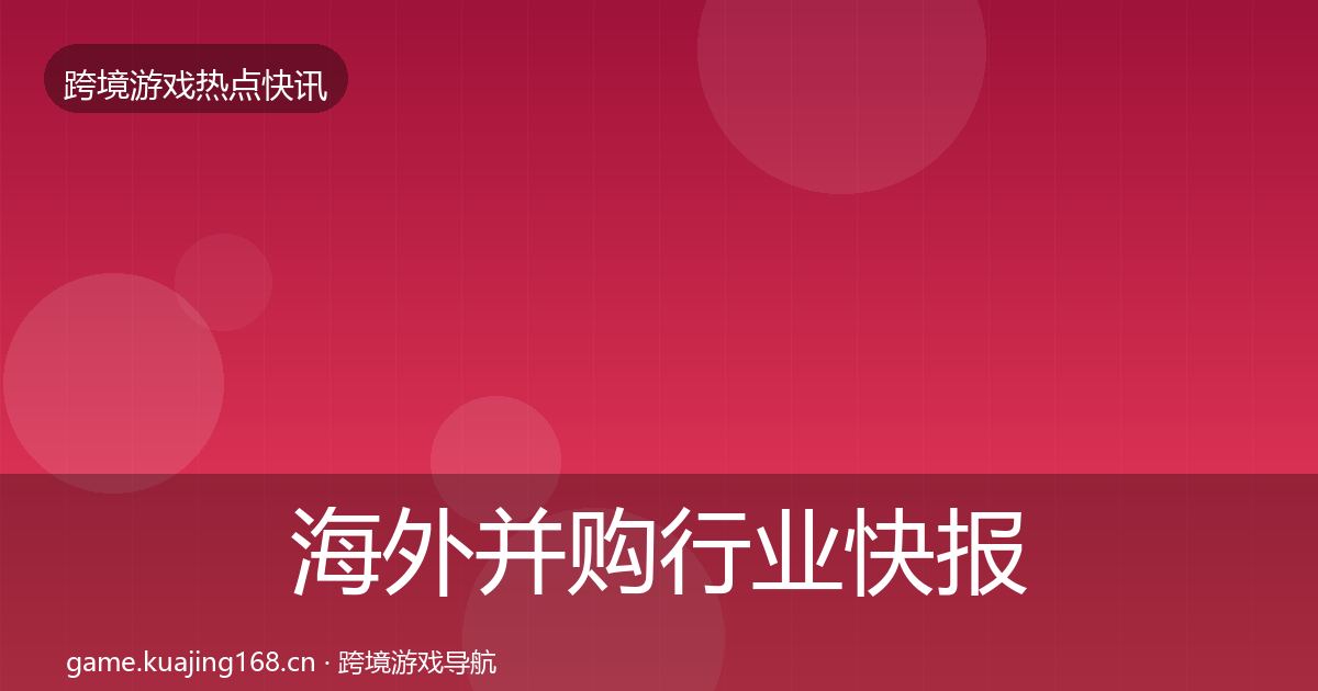 海外并购行业快报全攻略·第599篇