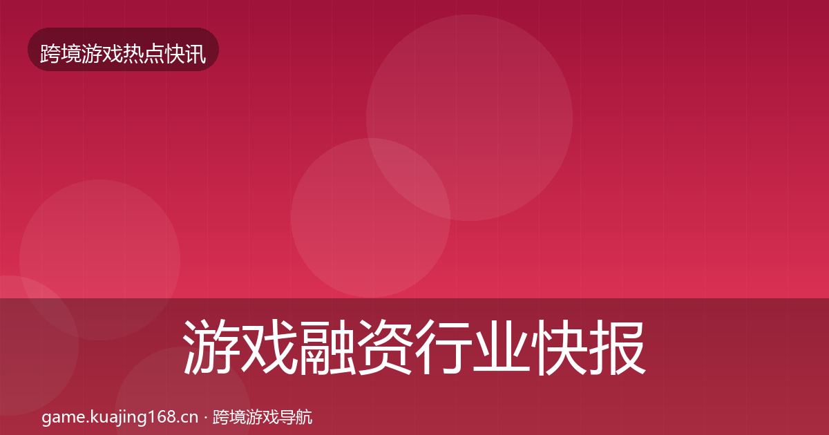 游戏融资行业快报实践指南·第599篇