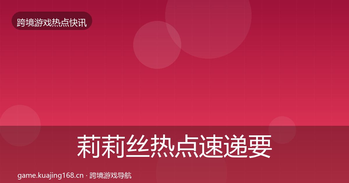莉莉丝热点速递要点梳理·第601篇