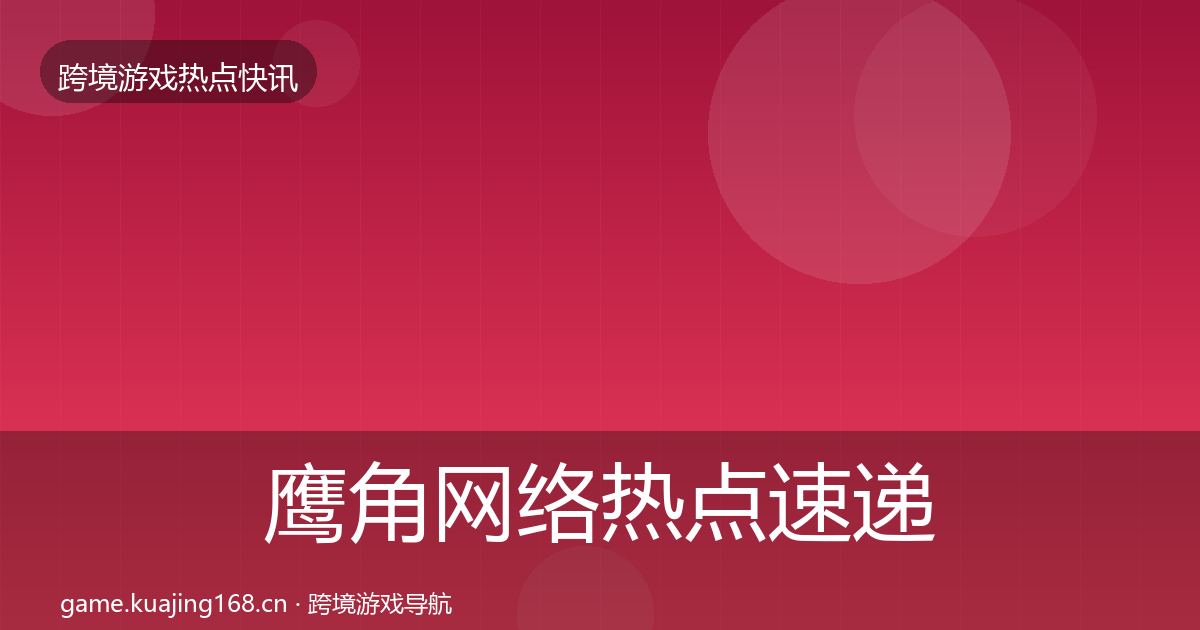 鹰角网络热点速递要点梳理·第602篇