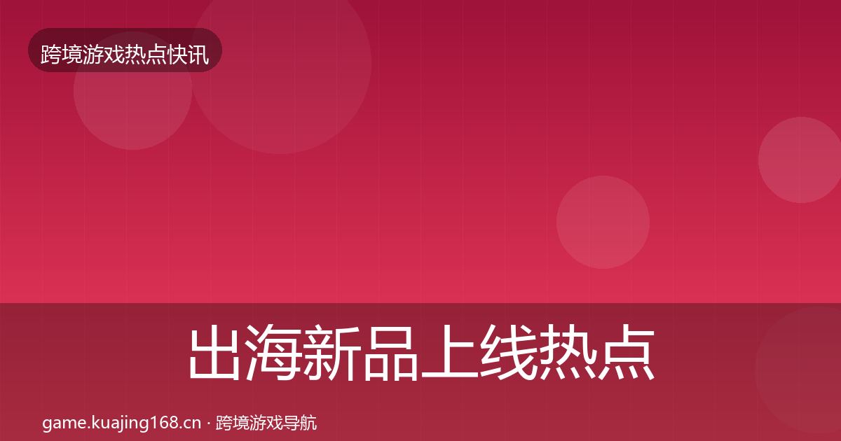 出海新品上线热点速递入门到进阶·第603篇