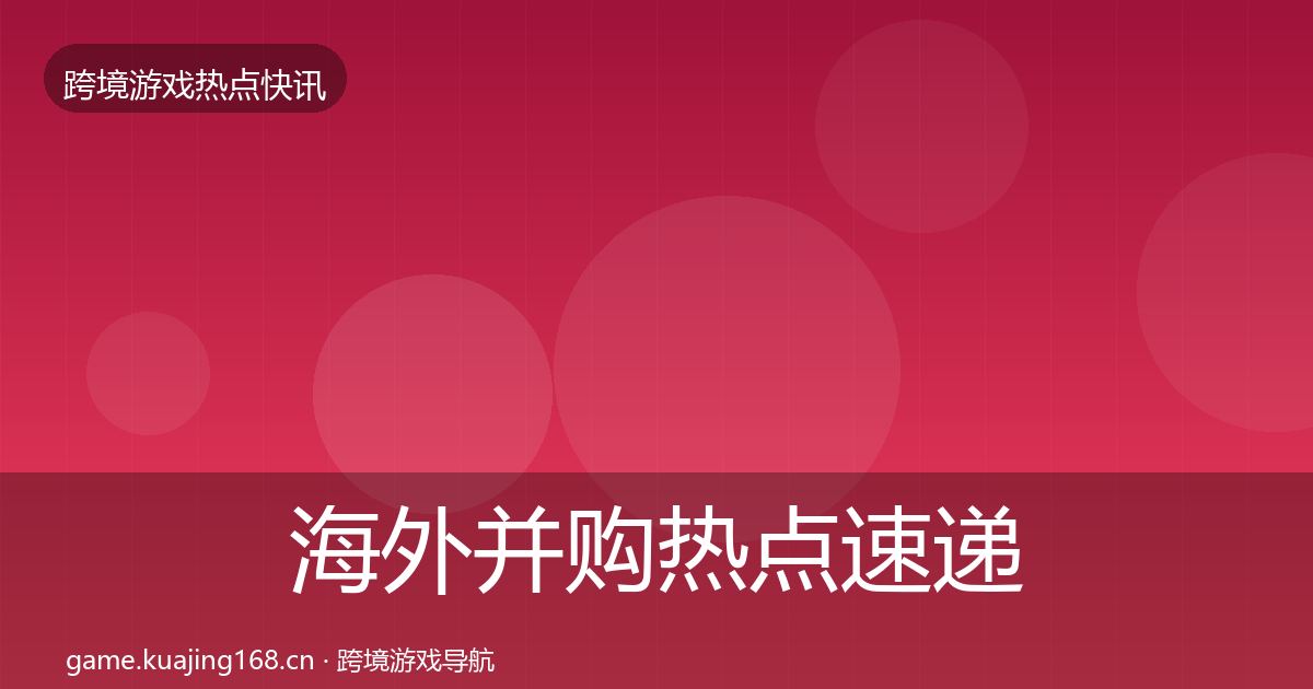海外并购热点速递全攻略·第604篇
