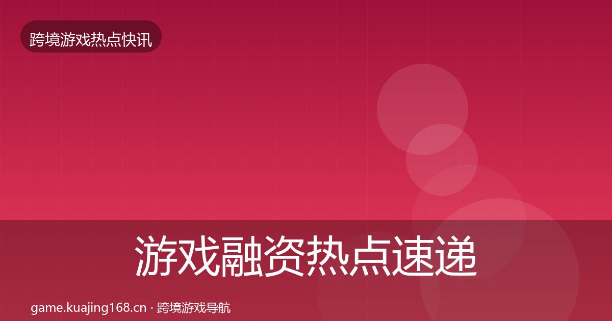 游戏融资热点速递实践指南·第604篇