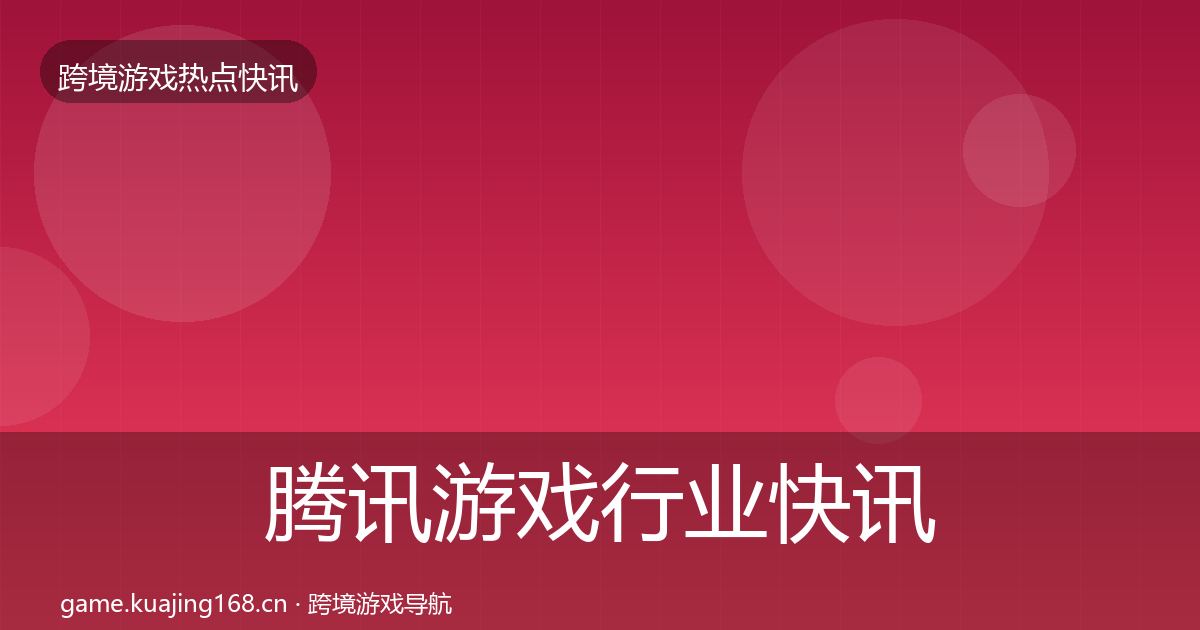 腾讯游戏行业快讯全攻略·第606篇