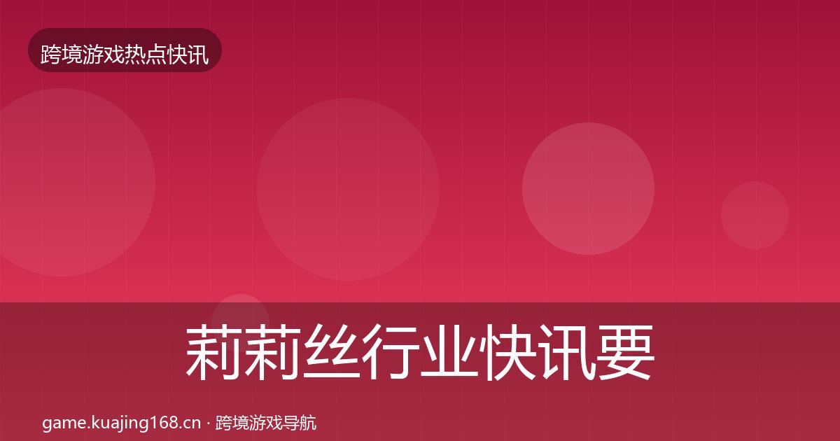 莉莉丝行业快讯要点梳理·第606篇