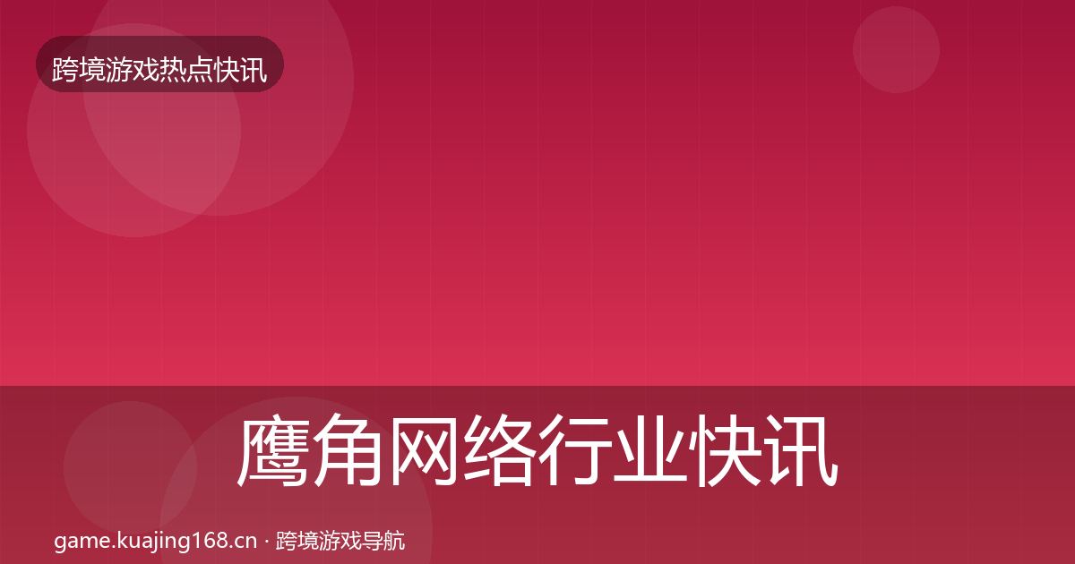 鹰角网络行业快讯要点梳理·第607篇